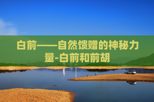 白前——自然馈赠的神秘力量-白前和前胡