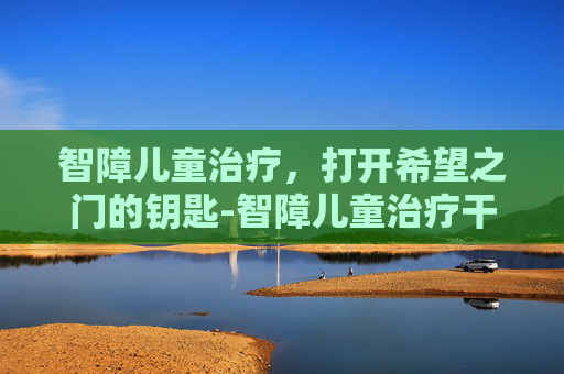 智障儿童治疗，打开希望之门的钥匙-智障儿童治疗干预图片