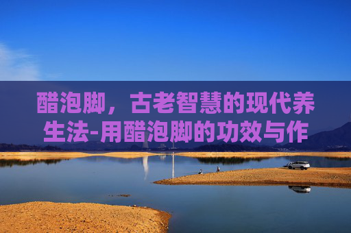 醋泡脚，古老智慧的现代养生法-用醋泡脚的功效与作用机理