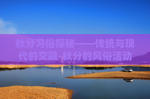 秋分习俗探秘——传统与现代的交融-秋分的风俗活动和寓意