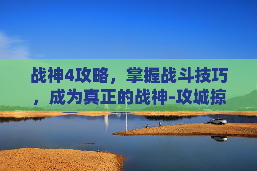 战神4攻略，掌握战斗技巧，成为真正的战神-攻城掠地单骑救主战神攻略