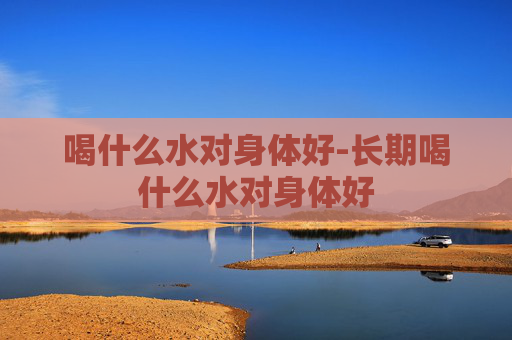 喝什么水对身体好-长期喝什么水对身体好
