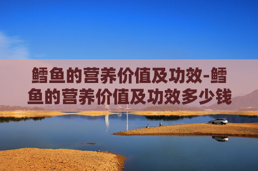 鳕鱼的营养价值及功效-鳕鱼的营养价值及功效多少钱一斤