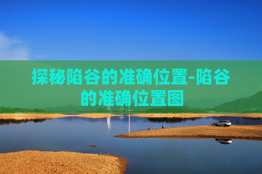 探秘陷谷的准确位置-陷谷的准确位置图