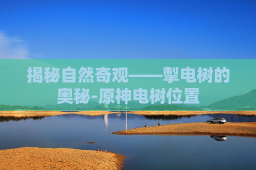 揭秘自然奇观——掣电树的奥秘-原神电树位置