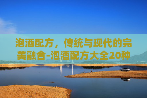 泡酒配方，传统与现代的完美融合-泡酒配方大全20种
