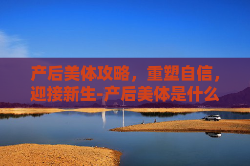 产后美体攻略，重塑自信，迎接新生-产后美体是什么工作