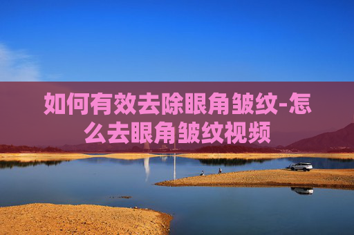 如何有效去除眼角皱纹-怎么去眼角皱纹视频