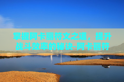 掌握阿卡丽符文之道，提升战斗效率的秘诀-阿卡丽符文大乱斗