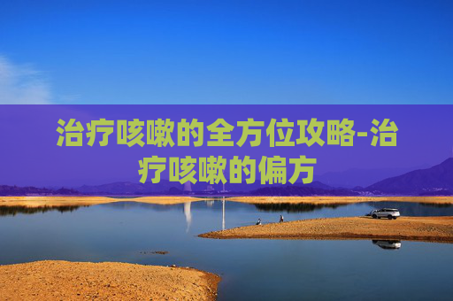 治疗咳嗽的全方位攻略-治疗咳嗽的偏方