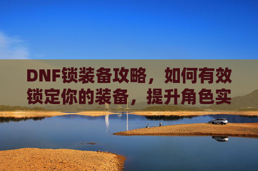 DNF锁装备攻略，如何有效锁定你的装备，提升角色实力-dnf装备上锁
