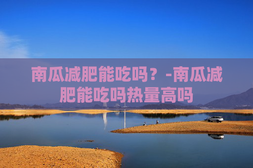 南瓜减肥能吃吗？-南瓜减肥能吃吗热量高吗