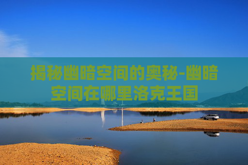 揭秘幽暗空间的奥秘-幽暗空间在哪里洛克王国
