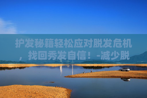 护发秘籍轻松应对脱发危机，找回秀发自信！-减少脱发的方法女性