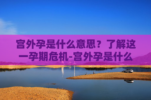 宫外孕是什么意思？了解这一孕期危机-宫外孕是什么意思?