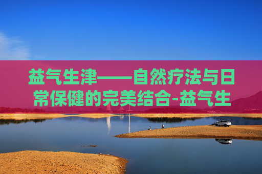 益气生津——自然疗法与日常保健的完美结合-益气生津是什么意思