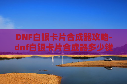 DNF白银卡片合成器攻略-dnf白银卡片合成器多少钱