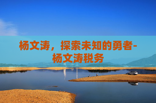 杨文涛，探索未知的勇者-杨文涛税务