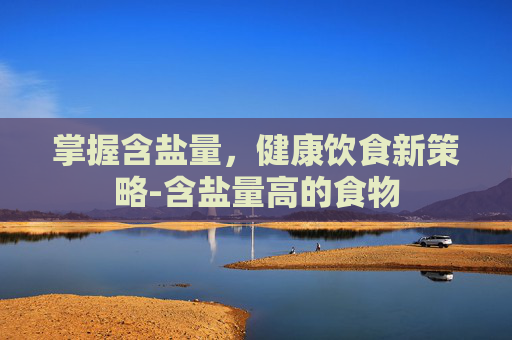 掌握含盐量，健康饮食新策略-含盐量高的食物