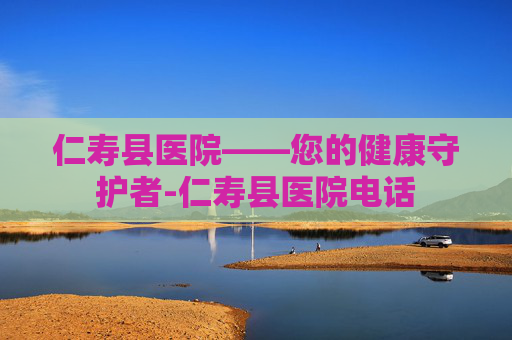 仁寿县医院——您的健康守护者-仁寿县医院电话