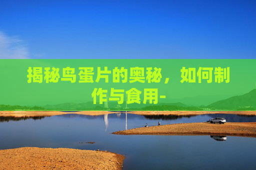 揭秘鸟蛋片的奥秘，如何制作与食用-