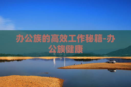 办公族的高效工作秘籍-办公族健康 办公族的高效工作秘籍-办公族健康