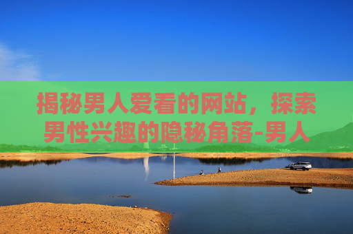 揭秘男人爱看的网站，探索男性兴趣的隐秘角落-男人爱看的网站2024
