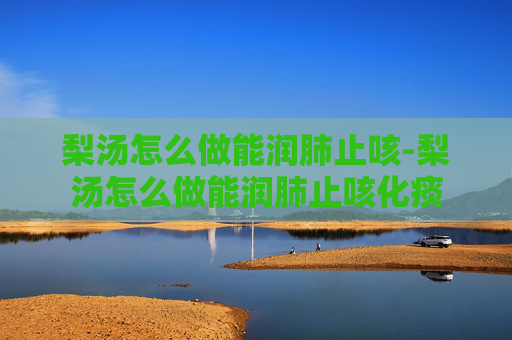 梨汤怎么做能润肺止咳-梨汤怎么做能润肺止咳化痰