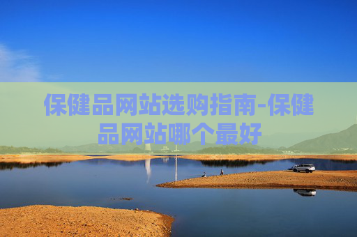 保健品网站选购指南-保健品网站哪个最好