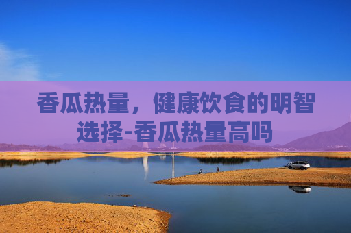 香瓜热量,健康饮食的明智选择-香瓜热量高吗 香瓜热量,健康饮食的明智选择-香瓜热量高吗
