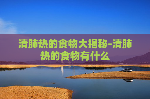 清肺热的食物大揭秘-清肺热的食物有什么