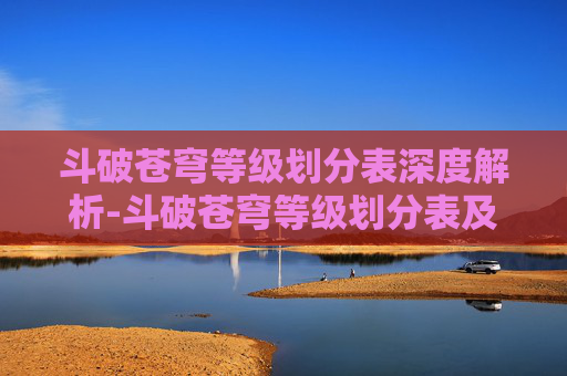 斗破苍穹等级划分表深度解析-斗破苍穹等级划分表及实力