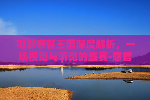电影感官王国深度解析,一场视觉与听觉的盛宴-感官王国电影完整 电影感官王国深度解析,一场视觉与听觉的盛宴-感官王国电影完整