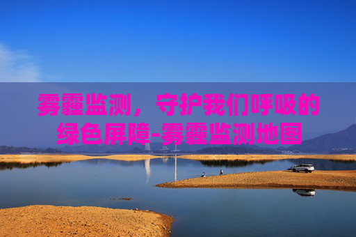雾霾监测，守护我们呼吸的绿色屏障-雾霾监测地图