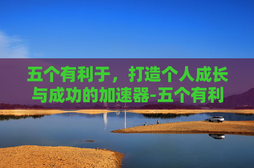 五个有利于，打造个人成长与成功的加速器-五个有利于是指
