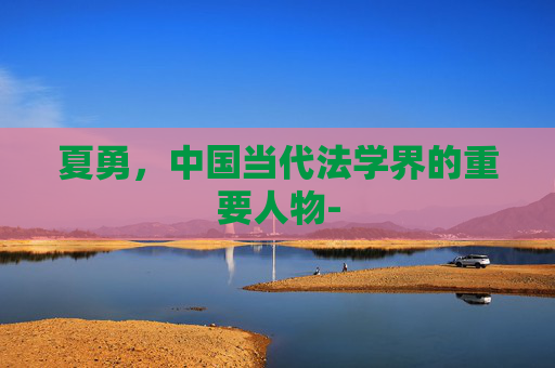 夏勇，中国当代法学界的重要人物-