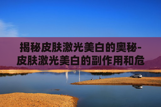 揭秘皮肤激光美白的奥秘-皮肤激光美白的副作用和危害 揭秘皮肤激光美白的奥秘-皮肤激光美白的副作用和危害