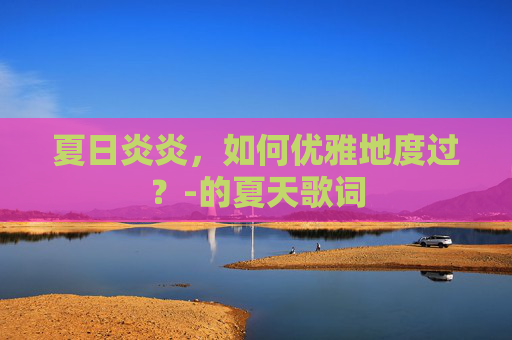 夏日炎炎，如何优雅地度过？-的夏天歌词