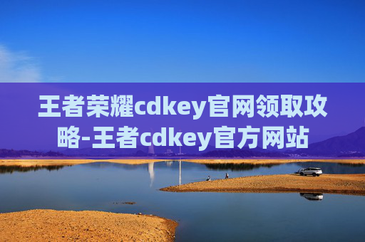 王者荣耀cdkey官网领取攻略-王者cdkey官方网站