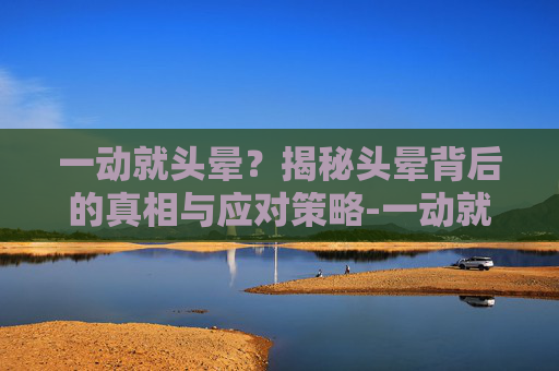 一动就头晕？揭秘头晕背后的真相与应对策略-一动就头晕怎么办缓解