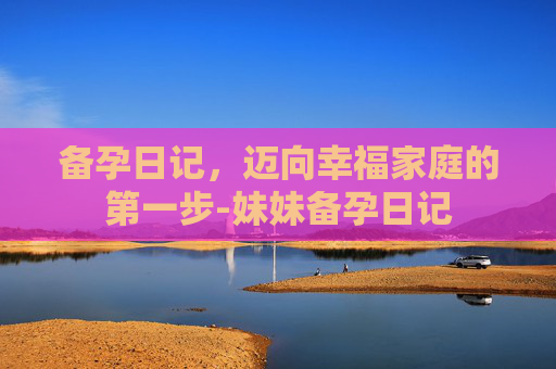 备孕日记，迈向幸福家庭的第一步-妹妹备孕日记