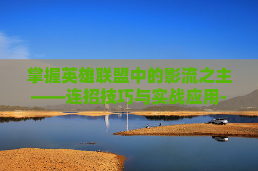 掌握英雄联盟中的影流之主——连招技巧与实战应用-英雄联盟影流之主的连招