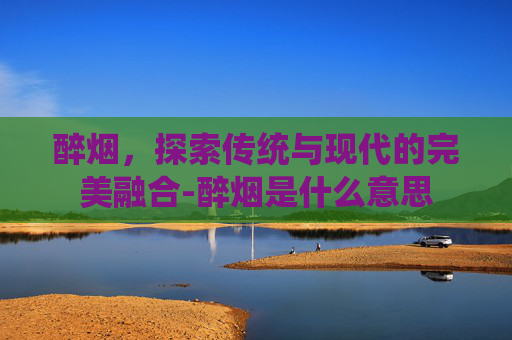 醉烟，探索传统与现代的完美融合-醉烟是什么意思