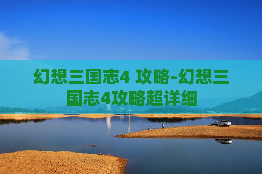 幻想三国志4 攻略-幻想三国志4攻略超详细
