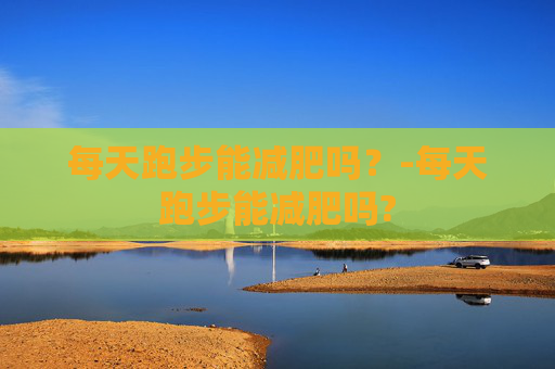 每天跑步能减肥吗？-每天跑步能减肥吗?