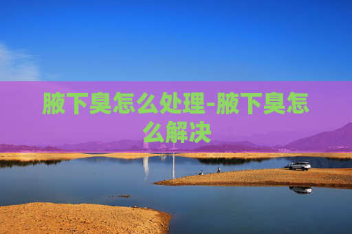 腋下臭怎么处理-腋下臭怎么解决 腋下臭怎么处理-腋下臭怎么解决