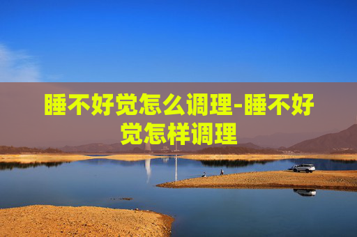 睡不好觉怎么调理-睡不好觉怎样调理
