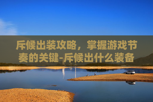 斥候出装攻略，掌握游戏节奏的关键-斥候出什么装备