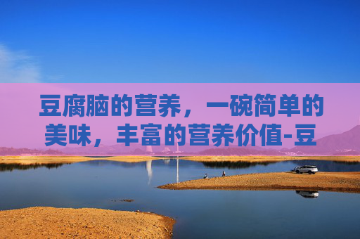 豆腐脑的营养,一碗简单的美味,丰富的营养价值-豆腐脑的营养成分及功效 豆腐脑的营养,一碗简单的美味,丰富的营养价值-豆腐脑的营养成分及功效