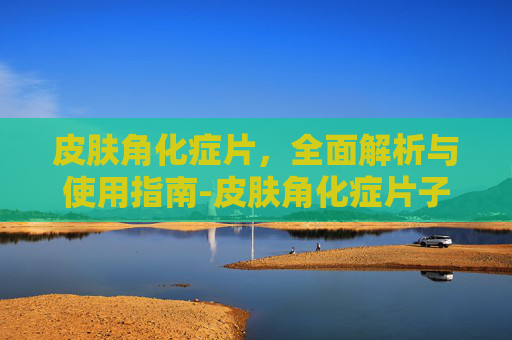 皮肤角化症片，全面解析与使用指南-皮肤角化症片子图片